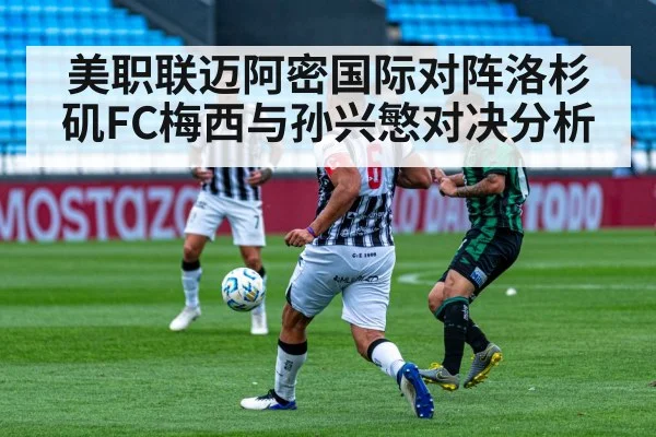 美职联迈阿密国际对阵洛杉矶FC梅西与孙兴慜对决分析
