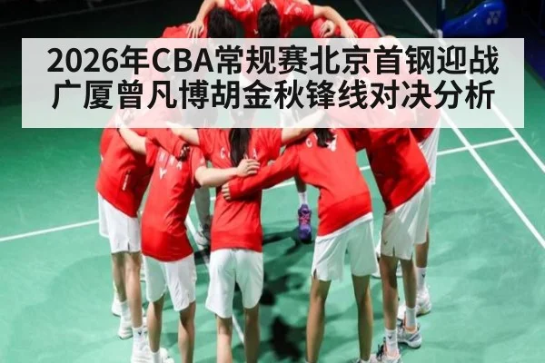 2026年CBA常规赛北京首钢迎战广厦曾凡博胡金秋锋线对决分析