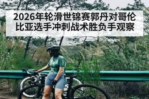 2026年轮滑世锦赛郭丹对哥伦比亚选手冲刺战术胜负手观察